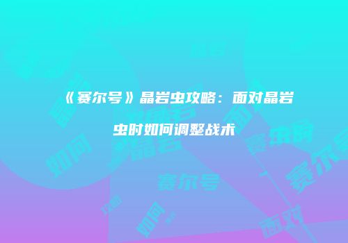《赛尔号》晶岩虫攻略:面对晶岩虫时如何调整战术