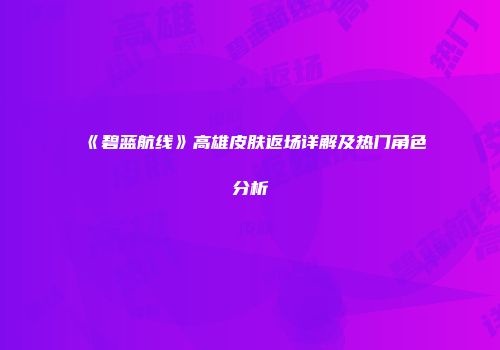 《碧蓝航线》高雄皮肤返场详解及热门角色分析