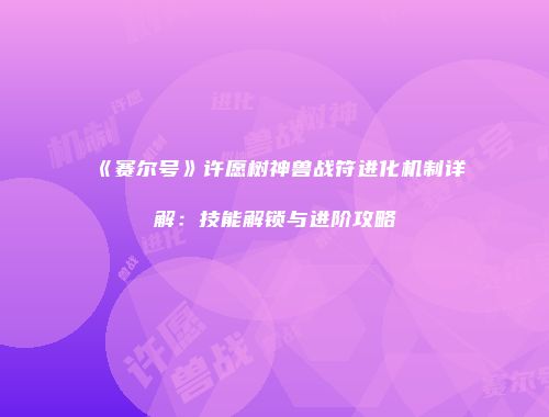 《赛尔号》许愿树神兽战符进化机制详解：技能解锁与进阶攻略