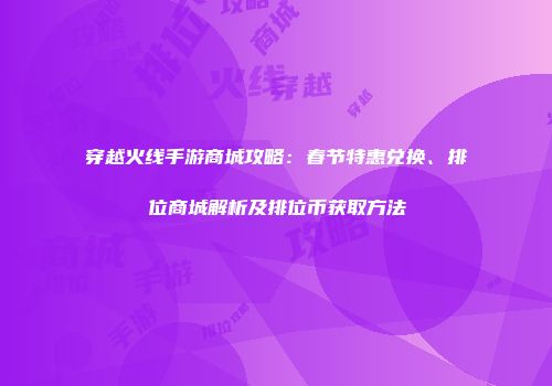 穿越火线手游商城攻略：春节特惠兑换、排位商城解析及排位币获取方法