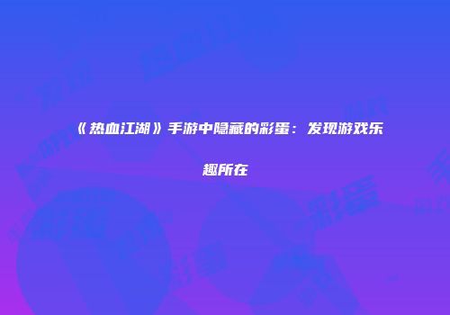 《热血江湖》手游中隐藏的彩蛋：发现游戏乐趣所在