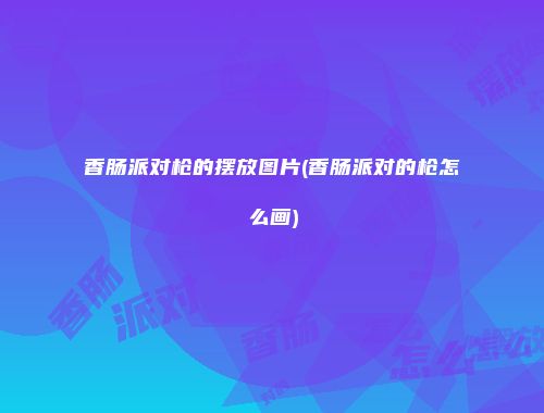 香肠派对枪的摆放图片(香肠派对的枪怎么画)