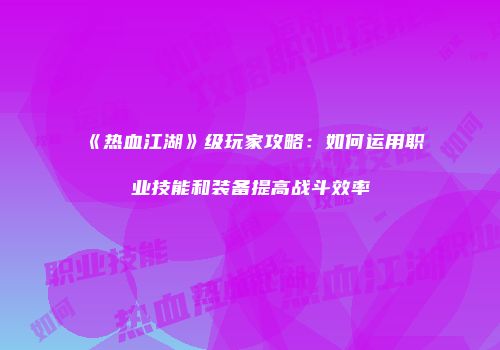 《热血江湖》级玩家攻略：如何运用职业技能和装备提高战斗效率