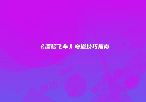 《漂移飞车》弯道技巧指南