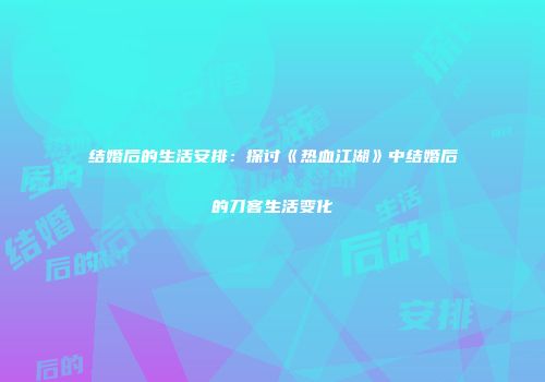 结婚后的生活安排：探讨《热血江湖》中结婚后的刀客生活变化