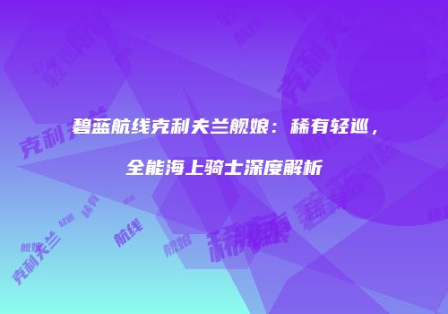 碧蓝航线克利夫兰舰娘：稀有轻巡，全能海上骑士深度解析