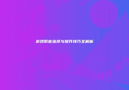 游戏职业选择与提升技巧全解析