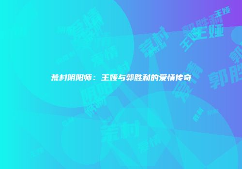 荒村阴阳师：王娅与郭胜利的爱情传奇