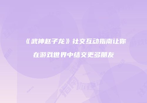 《武神赵子龙》社交互动指南让你在游戏世界中结交更多朋友