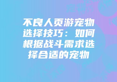不良人页游宠物选择技巧：如何根据战斗需求选择合适的宠物