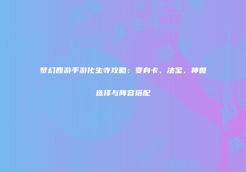 梦幻西游手游化生寺攻略：变身卡、法宝、神兽选择与阵容搭配