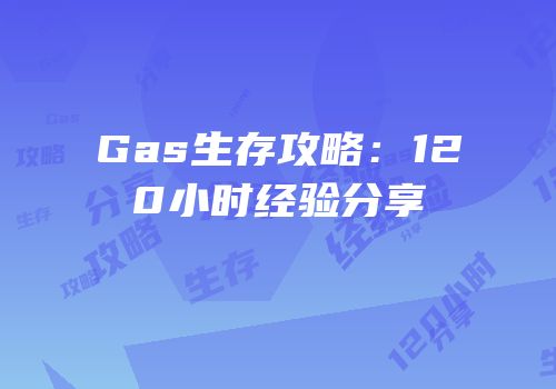 Gas生存攻略：120小时经验分享