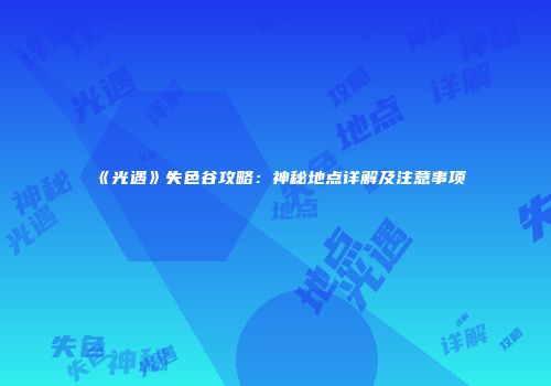 《光遇》失色谷攻略：神秘地点详解及注意事项