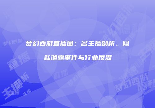 梦幻西游直播圈：名主播剖析、隐私泄露事件与行业反思