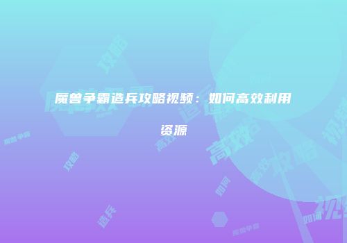 魔兽争霸造兵攻略视频：如何高效利用资源
