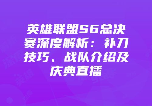 英雄联盟S6总决赛深度解析：补刀技巧、战队介绍及庆典直播