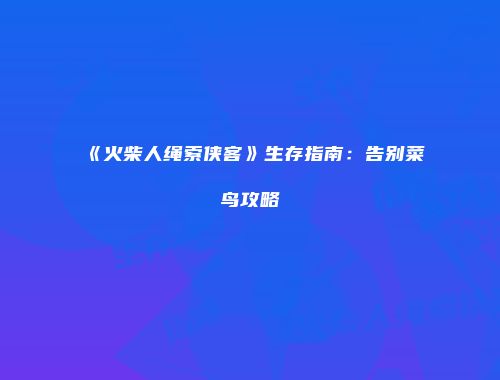 《火柴人绳索侠客》生存指南：告别菜鸟攻略