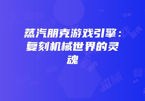 蒸汽朋克游戏引擎：复刻机械世界的灵魂