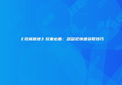 《攻城掠地》玩家必看：名囚犯快速获取技巧
