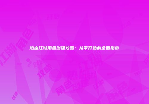 热血江湖角色创建攻略：从零开始的全面指南