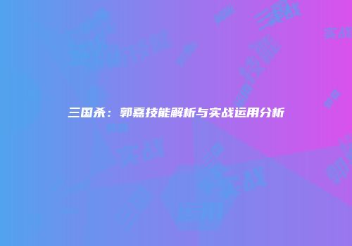 三国杀：郭嘉技能解析与实战运用分析