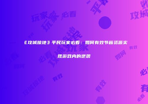 《攻城掠地》平民玩家必看：如何有效节省资源实现游戏内的逆袭
