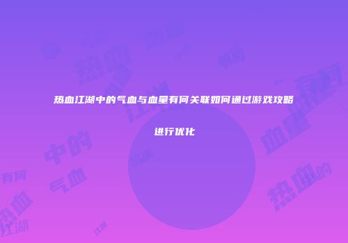 热血江湖中的气血与血量有何关联如何通过游戏攻略进行优化