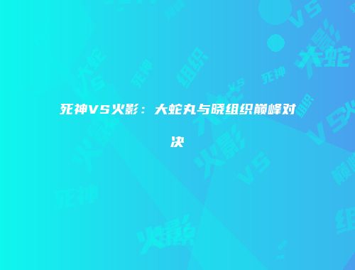 死神VS火影：大蛇丸与晓组织巅峰对决