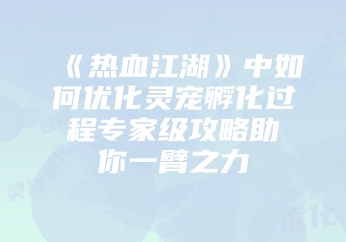 《热血江湖》中如何优化灵宠孵化过程专家级攻略助你一臂之力