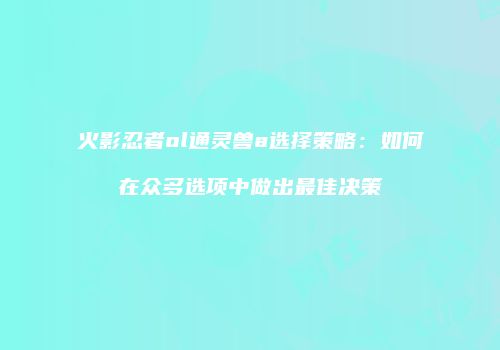 火影忍者ol通灵兽a选择策略：如何在众多选项中做出最佳决策