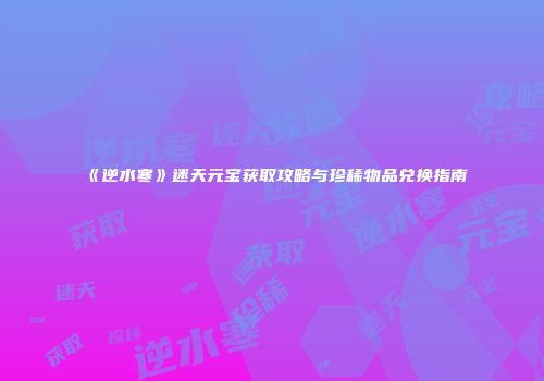 《逆水寒》迷天元宝获取攻略与珍稀物品兑换指南