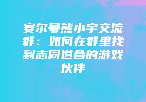 赛尔号熊小宇交流群：如何在群里找到志同道合的游戏伙伴