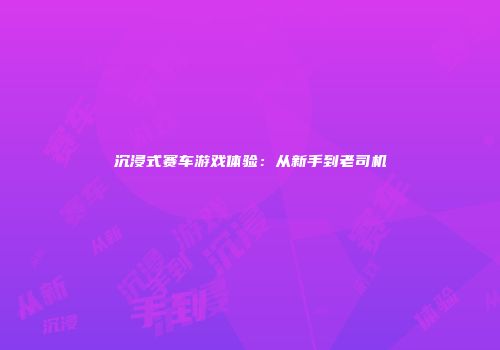 沉浸式赛车游戏体验：从新手到老司机