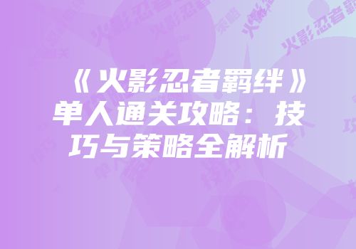 《火影忍者羁绊》单人通关攻略：技巧与策略全解析