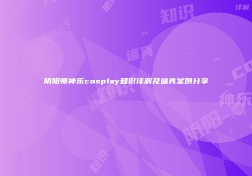 阴阳师神乐cosplay知识详解及逼真案例分享