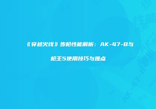 《穿越火线》步枪性能解析：AK-47-B与枪王5使用技巧与难点