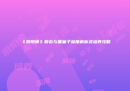 《阴阳师》般若与黑童子深度解析及培养攻略