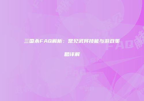 三国杀FAQ解析：常见武将技能与游戏策略详解