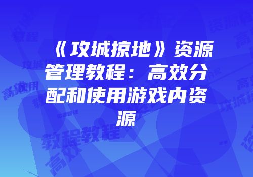 《攻城掠地》资源管理教程：高效分配和使用游戏内资源