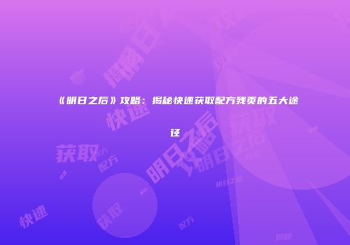 《明日之后》攻略：揭秘快速获取配方残页的五大途径