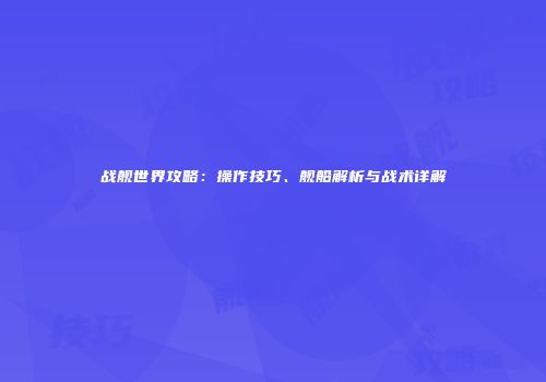 战舰世界攻略：操作技巧、舰船解析与战术详解