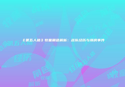 《第五人格》牧童角色解析：战队经历与塌房事件