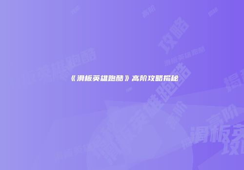 《滑板英雄跑酷》高阶攻略揭秘
