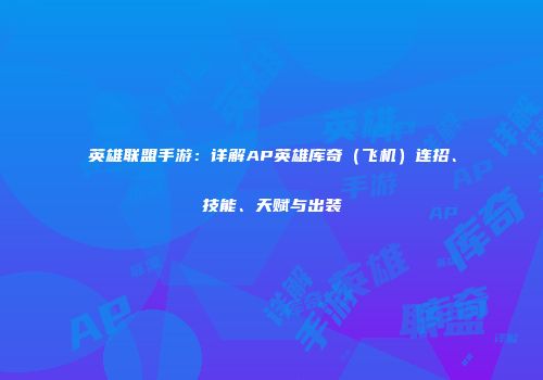 英雄联盟手游：详解AP英雄库奇（飞机）连招、技能、天赋与出装