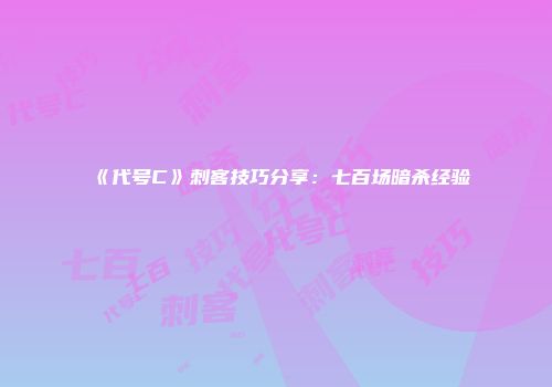 《代号C》刺客技巧分享：七百场暗杀经验