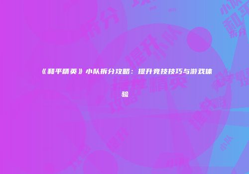 《和平精英》小队拆分攻略：提升竞技技巧与游戏体验
