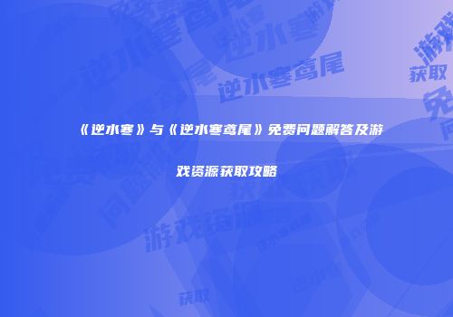 《逆水寒》与《逆水寒鸢尾》免费问题解答及游戏资源获取攻略