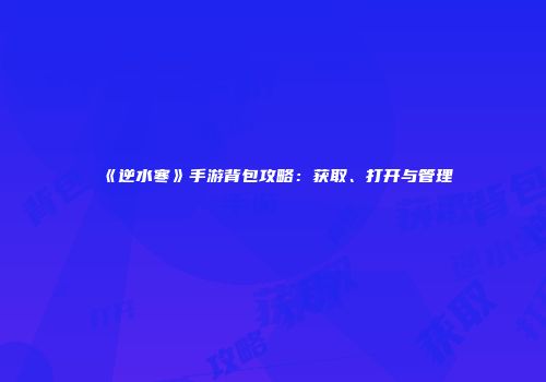 《逆水寒》手游背包攻略：获取、打开与管理