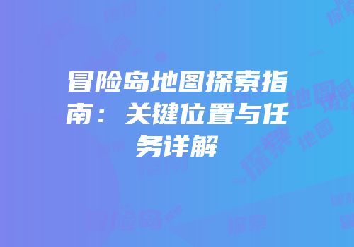 冒险岛地图探索指南：关键位置与任务详解