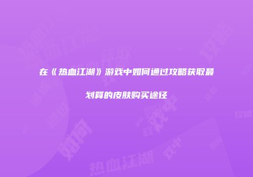 在《热血江湖》游戏中如何通过攻略获取最划算的皮肤购买途径